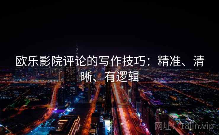 欧乐影院评论的写作技巧：精准、清晰、有逻辑