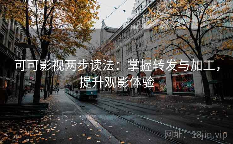 可可影视两步读法：掌握转发与加工，提升观影体验