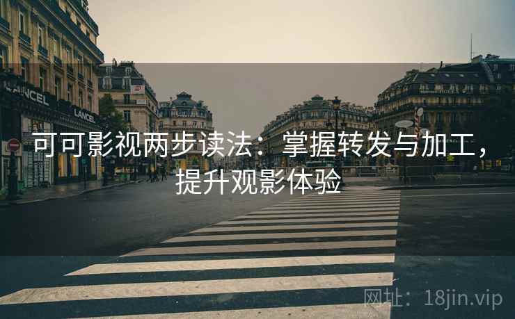 可可影视两步读法：掌握转发与加工，提升观影体验
