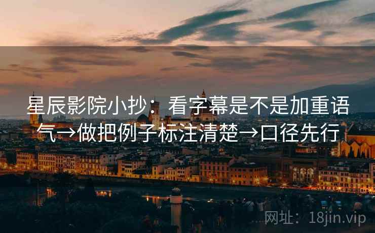 星辰影院小抄：看字幕是不是加重语气→做把例子标注清楚→口径先行
