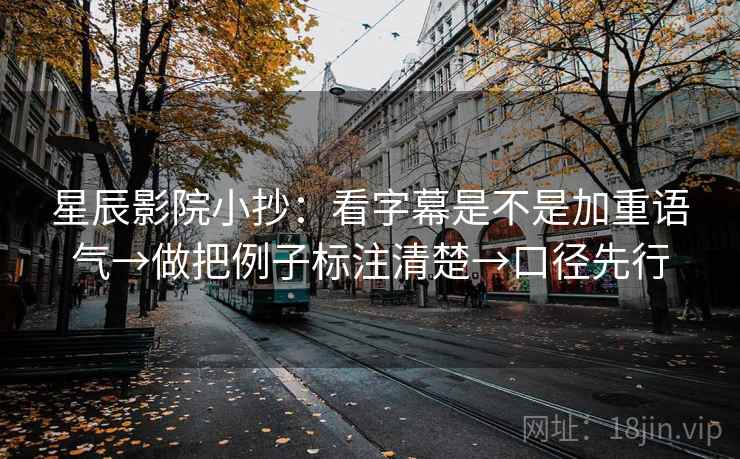 星辰影院小抄：看字幕是不是加重语气→做把例子标注清楚→口径先行