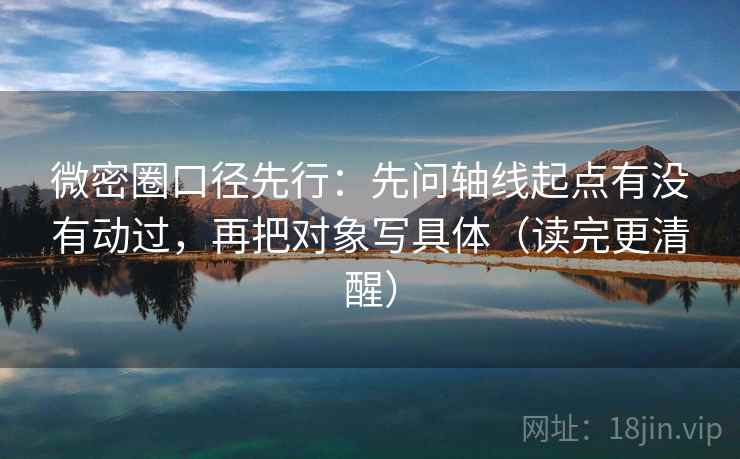 微密圈口径先行：先问轴线起点有没有动过，再把对象写具体（读完更清醒）