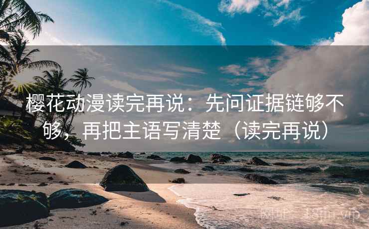 樱花动漫读完再说：先问证据链够不够，再把主语写清楚（读完再说）