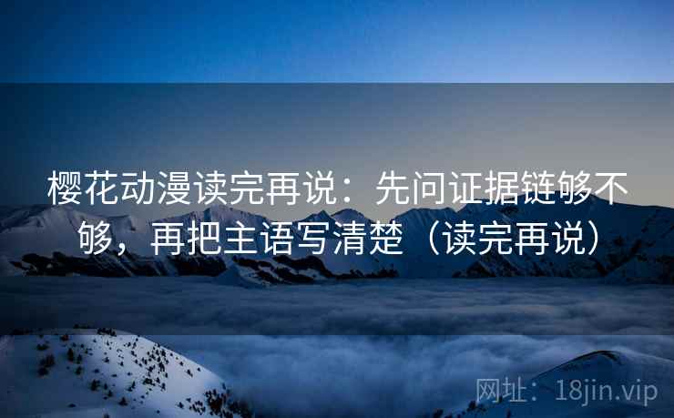 樱花动漫读完再说：先问证据链够不够，再把主语写清楚（读完再说）