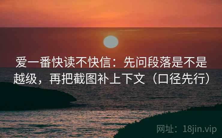爱一番快读不快信：先问段落是不是越级，再把截图补上下文（口径先行）  第2张