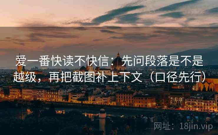 爱一番快读不快信：先问段落是不是越级，再把截图补上下文（口径先行）