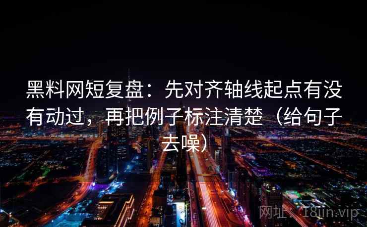 黑料网短复盘：先对齐轴线起点有没有动过，再把例子标注清楚（给句子去噪）
