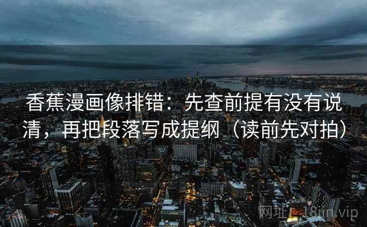 香蕉漫画像排错：先查前提有没有说清，再把段落写成提纲（读前先对拍）