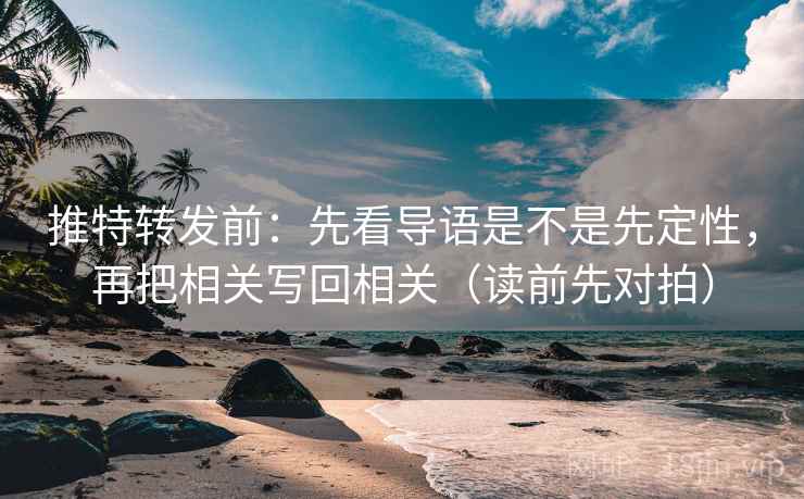 推特转发前：先看导语是不是先定性，再把相关写回相关（读前先对拍）