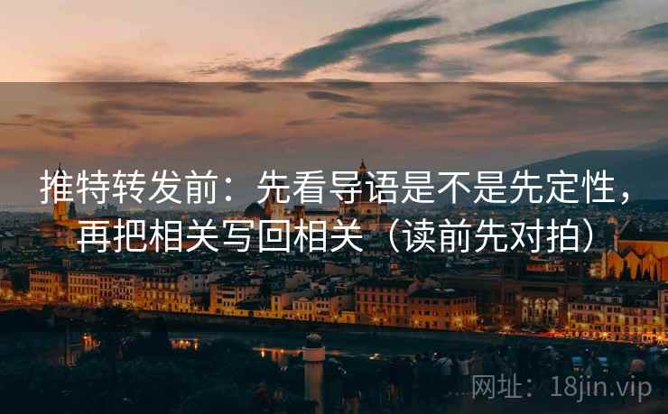 推特转发前：先看导语是不是先定性，再把相关写回相关（读前先对拍）