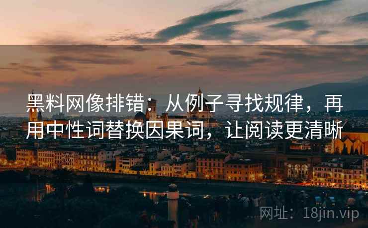 黑料网像排错：从例子寻找规律，再用中性词替换因果词，让阅读更清晰
