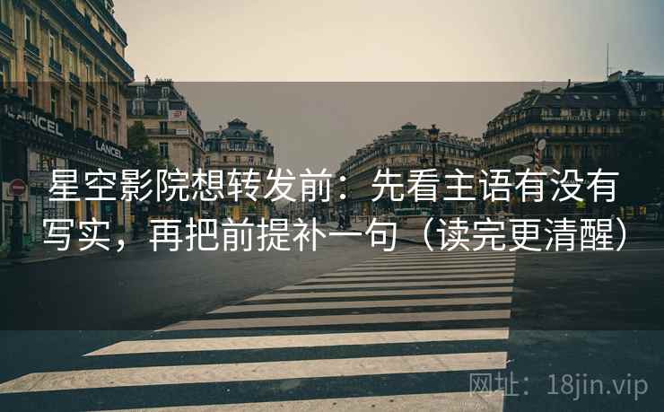 星空影院想转发前：先看主语有没有写实，再把前提补一句（读完更清醒）