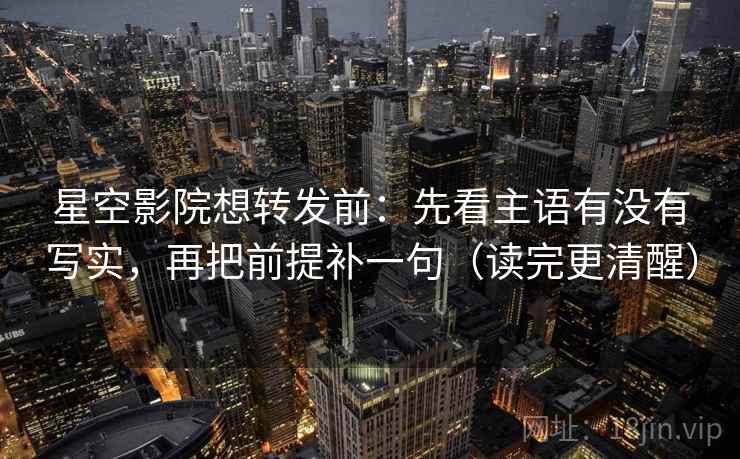 星空影院想转发前：先看主语有没有写实，再把前提补一句（读完更清醒）