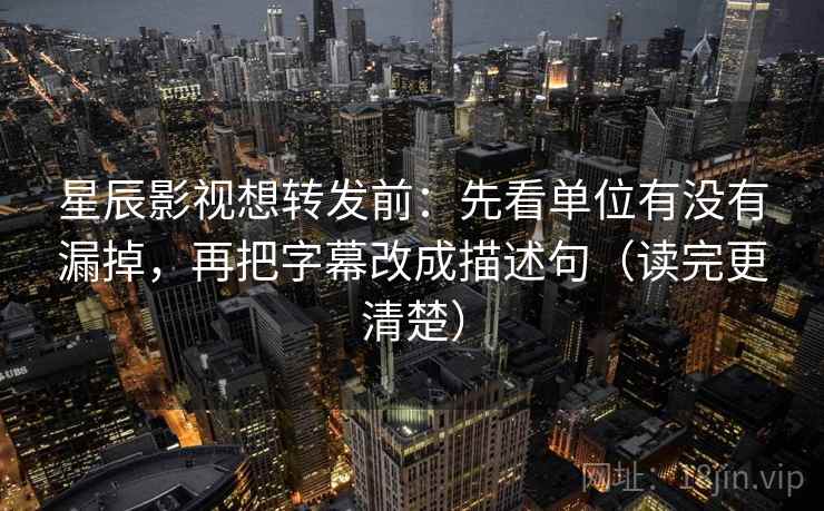 星辰影视想转发前：先看单位有没有漏掉，再把字幕改成描述句（读完更清楚）