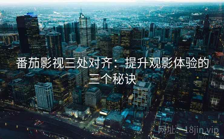 番茄影视三处对齐：提升观影体验的三个秘诀