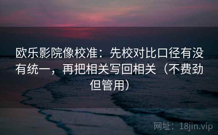 欧乐影院像校准：先校对比口径有没有统一，再把相关写回相关（不费劲但管用）