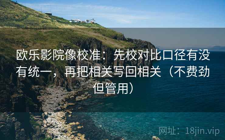 欧乐影院像校准：先校对比口径有没有统一，再把相关写回相关（不费劲但管用）
