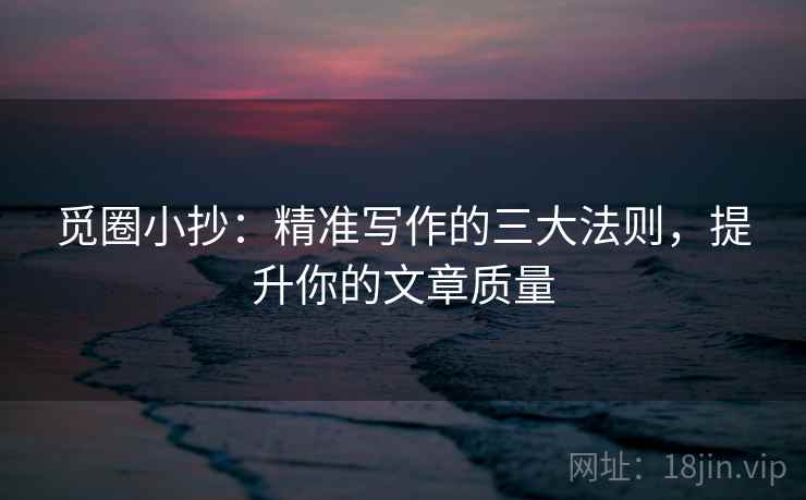 觅圈小抄：精准写作的三大法则，提升你的文章质量