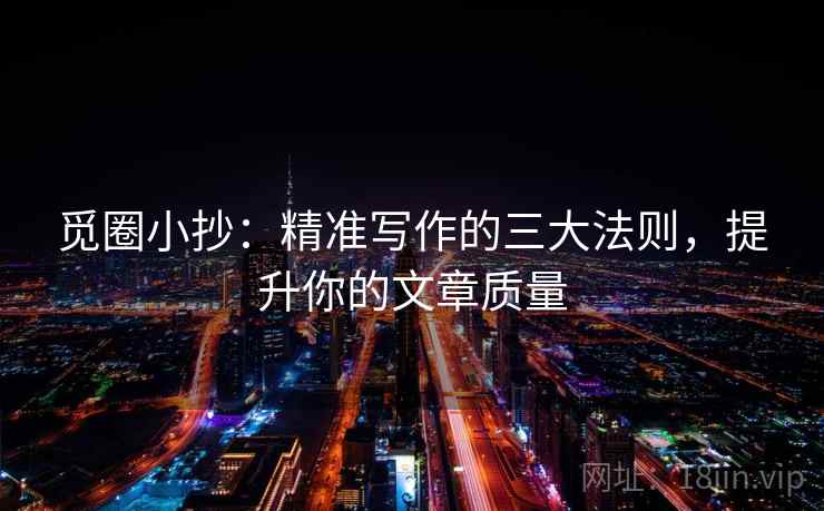 觅圈小抄：精准写作的三大法则，提升你的文章质量