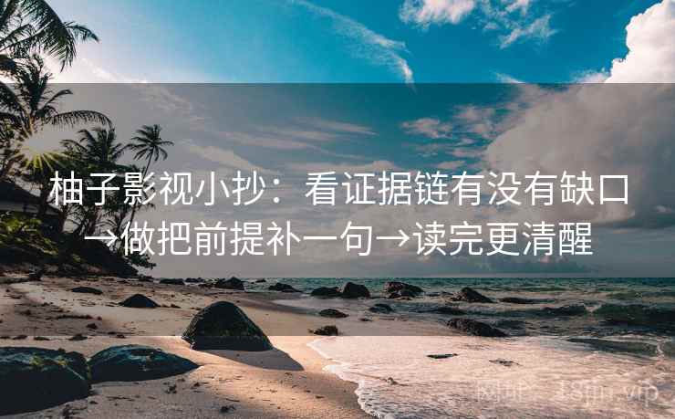 柚子影视小抄：看证据链有没有缺口→做把前提补一句→读完更清醒