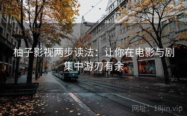 柚子影视两步读法：让你在电影与剧集中游刃有余