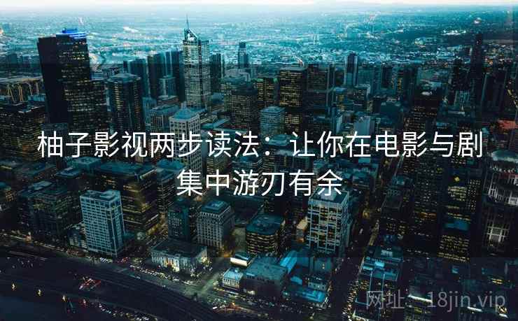 柚子影视两步读法：让你在电影与剧集中游刃有余