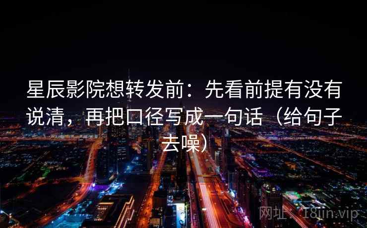 星辰影院想转发前：先看前提有没有说清，再把口径写成一句话（给句子去噪）