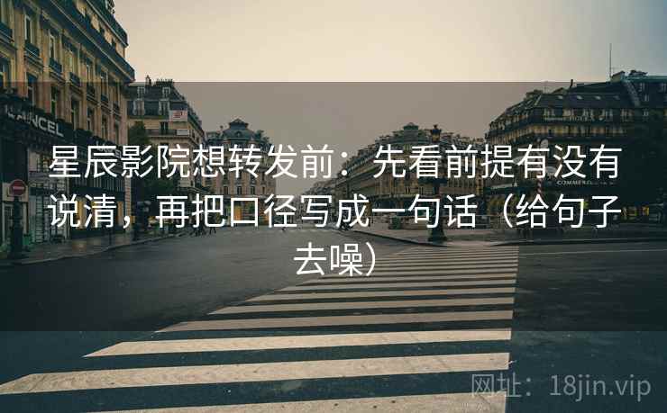 星辰影院想转发前：先看前提有没有说清，再把口径写成一句话（给句子去噪）