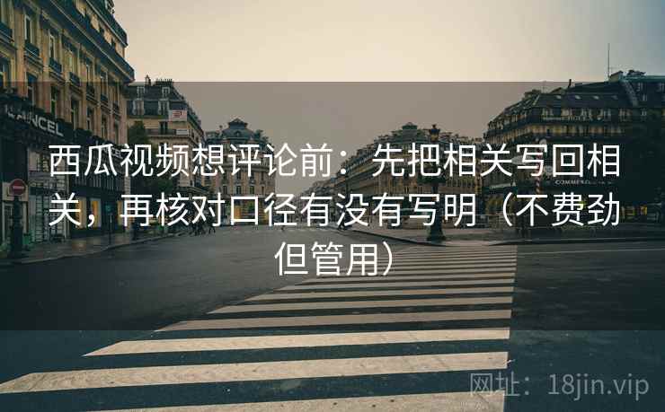 西瓜视频想评论前：先把相关写回相关，再核对口径有没有写明（不费劲但管用）