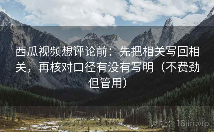 西瓜视频想评论前：先把相关写回相关，再核对口径有没有写明（不费劲但管用）