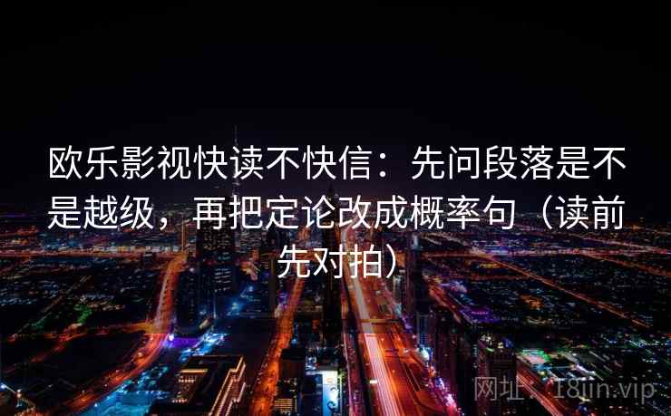 欧乐影视快读不快信：先问段落是不是越级，再把定论改成概率句（读前先对拍）
