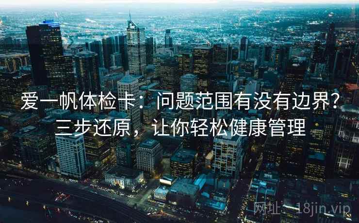爱一帆体检卡：问题范围有没有边界？三步还原，让你轻松健康管理