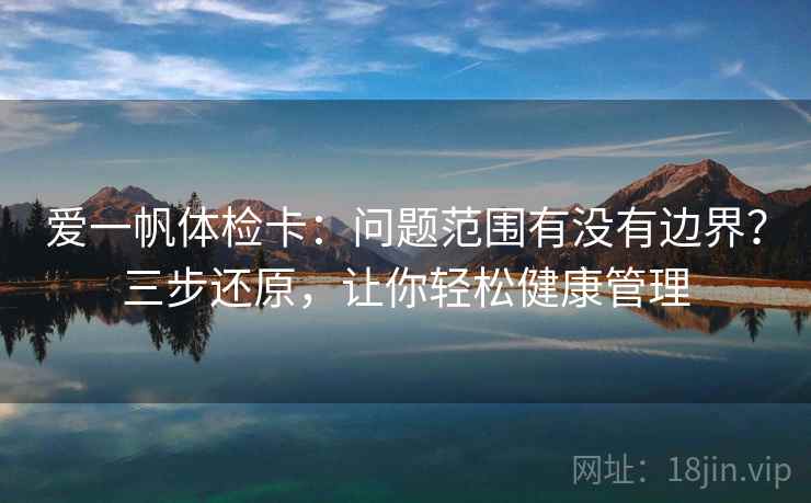 爱一帆体检卡：问题范围有没有边界？三步还原，让你轻松健康管理