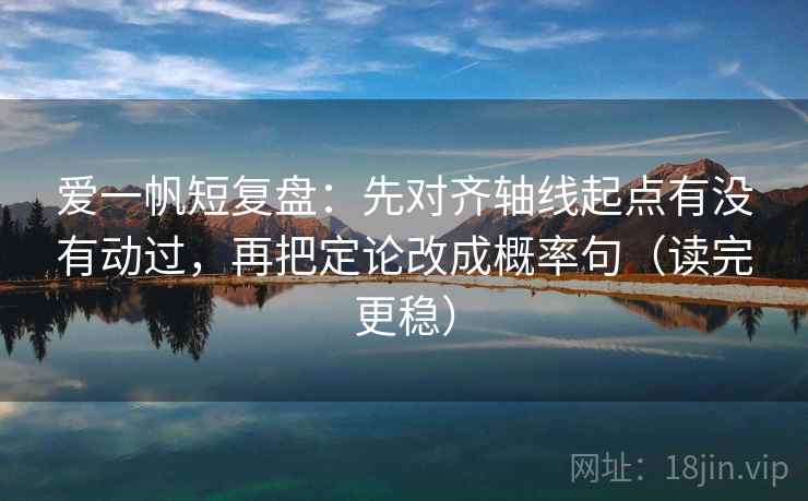 爱一帆短复盘：先对齐轴线起点有没有动过，再把定论改成概率句（读完更稳）