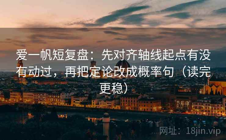 爱一帆短复盘：先对齐轴线起点有没有动过，再把定论改成概率句（读完更稳）
