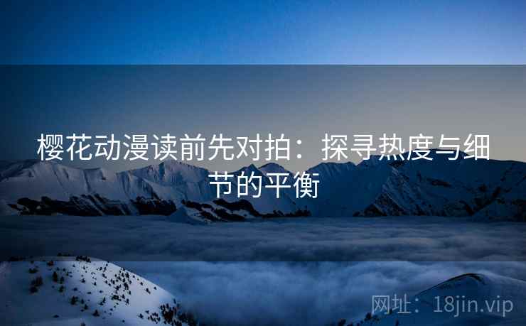 樱花动漫读前先对拍：探寻热度与细节的平衡