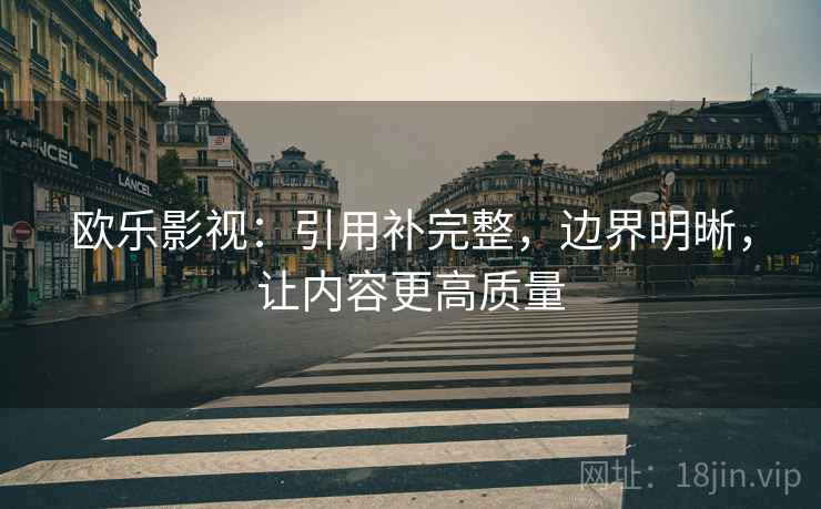 欧乐影视：引用补完整，边界明晰，让内容更高质量