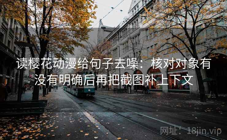 读樱花动漫给句子去噪：核对对象有没有明确后再把截图补上下文