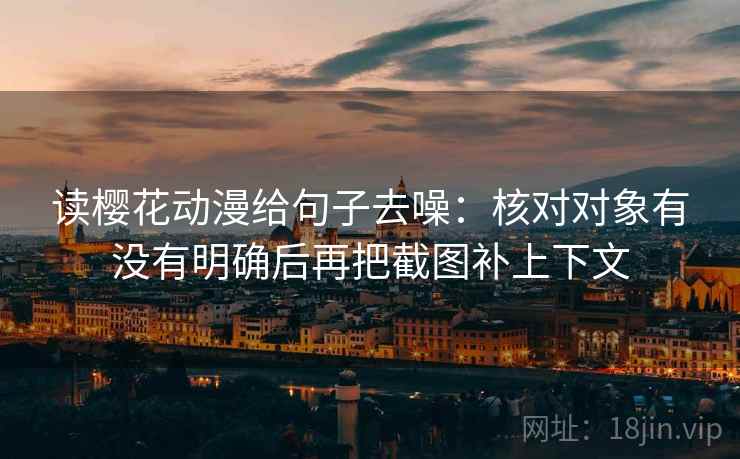读樱花动漫给句子去噪：核对对象有没有明确后再把截图补上下文