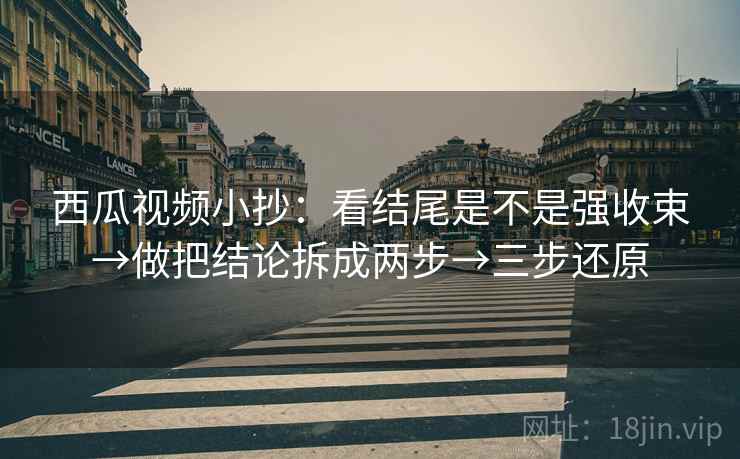 西瓜视频小抄：看结尾是不是强收束→做把结论拆成两步→三步还原