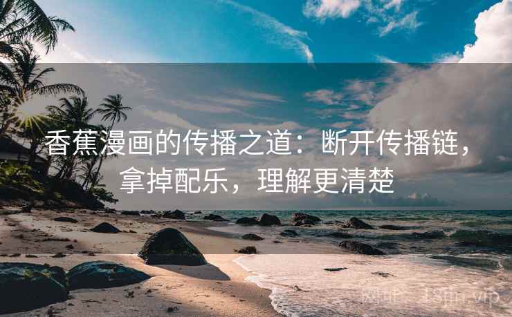 香蕉漫画的传播之道：断开传播链，拿掉配乐，理解更清楚