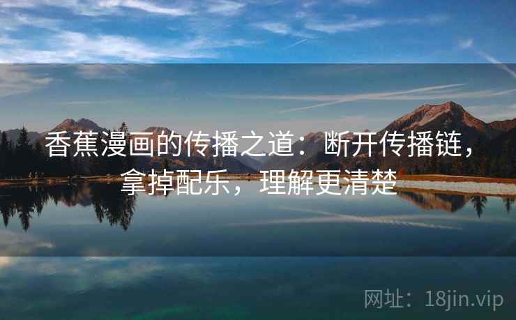 香蕉漫画的传播之道：断开传播链，拿掉配乐，理解更清楚