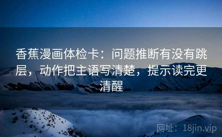 香蕉漫画体检卡：问题推断有没有跳层，动作把主语写清楚，提示读完更清醒