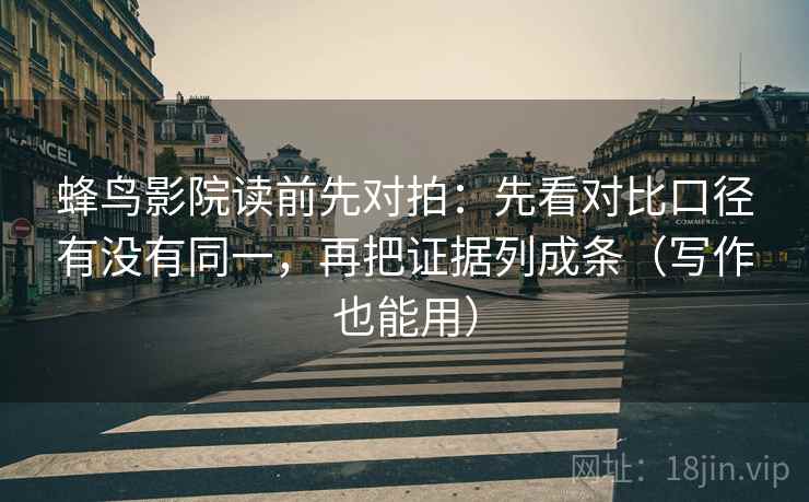 蜂鸟影院读前先对拍：先看对比口径有没有同一，再把证据列成条（写作也能用）