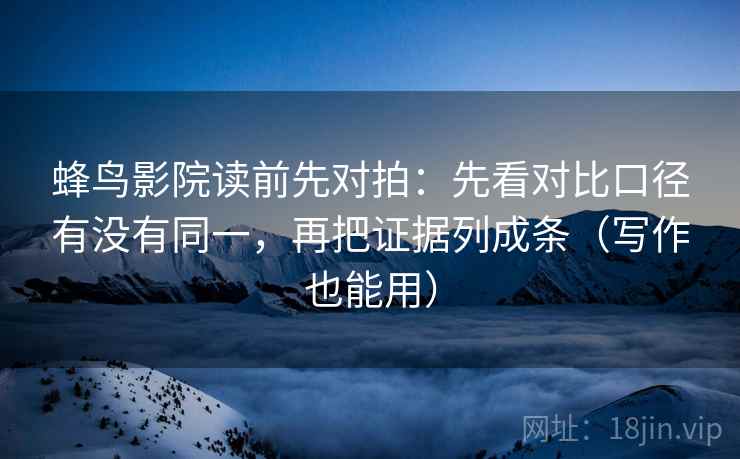 蜂鸟影院读前先对拍：先看对比口径有没有同一，再把证据列成条（写作也能用）