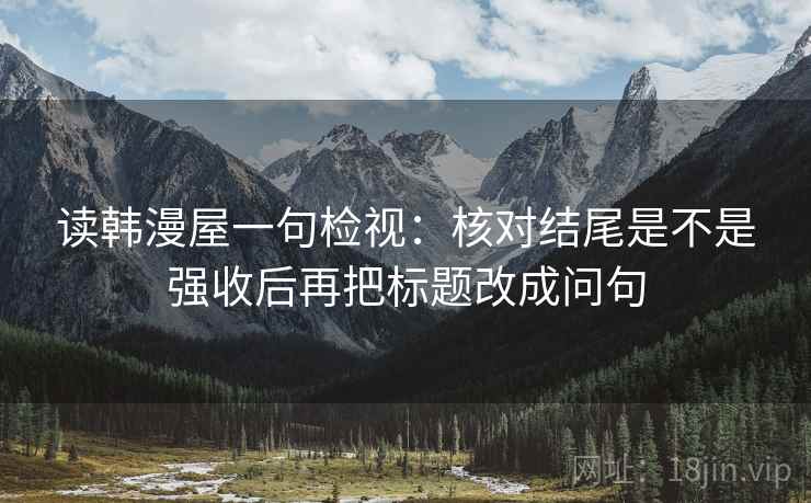读韩漫屋一句检视：核对结尾是不是强收后再把标题改成问句