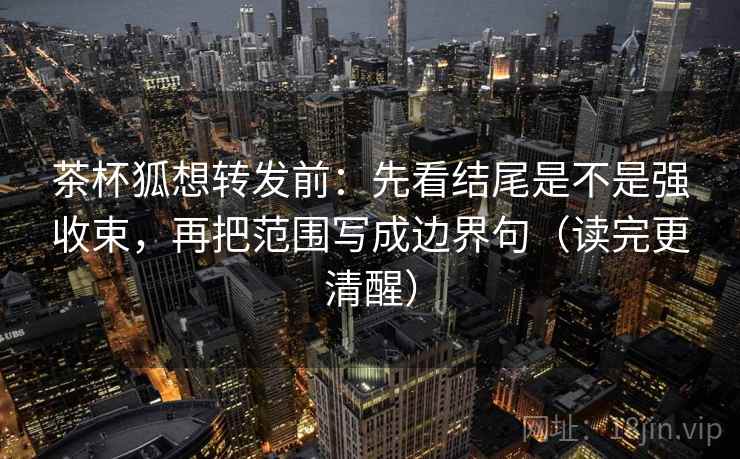 茶杯狐想转发前：先看结尾是不是强收束，再把范围写成边界句（读完更清醒）  第2张
