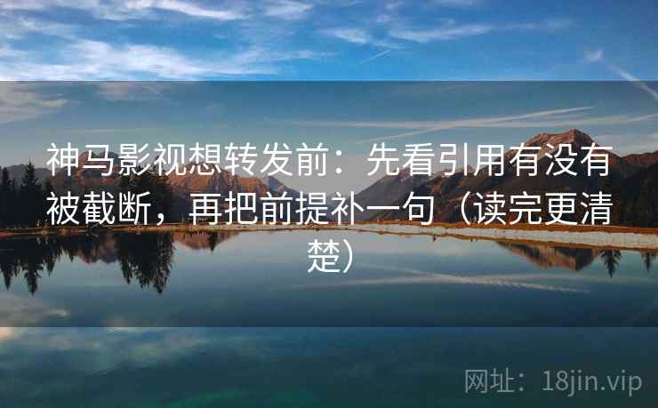 神马影视想转发前：先看引用有没有被截断，再把前提补一句（读完更清楚）