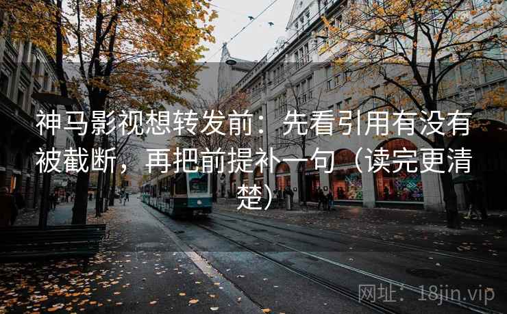 神马影视想转发前：先看引用有没有被截断，再把前提补一句（读完更清楚）