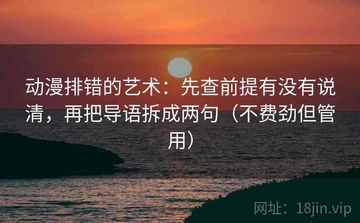 动漫排错的艺术：先查前提有没有说清，再把导语拆成两句（不费劲但管用）